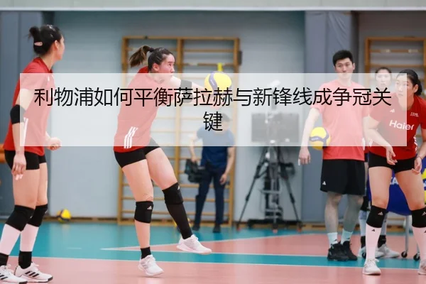 利物浦如何平衡萨拉赫与新锋线成争冠关键