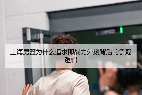 上海男篮为什么追求即战力外援背后的争冠逻辑