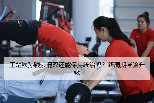 王楚钦孙颖莎混双还能保持统治吗？新周期考验升级