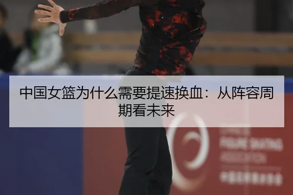 中国女篮为什么需要提速换血：从阵容周期看未来