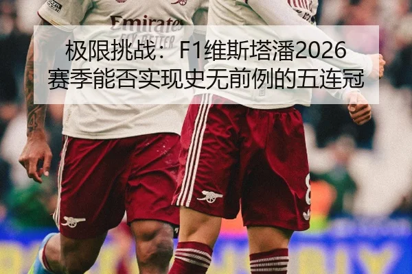 极限挑战：F1维斯塔潘2026赛季能否实现史无前例的五连冠