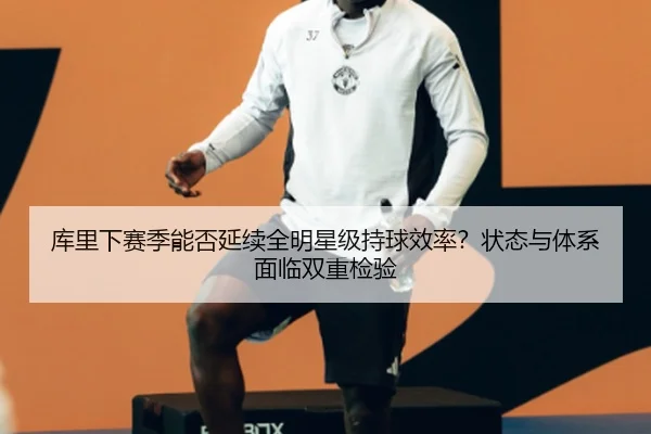 库里下赛季能否延续全明星级持球效率？状态与体系面临双重检验