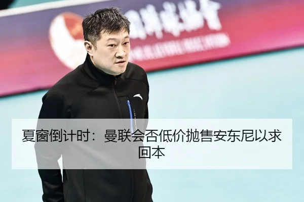 夏窗倒计时：曼联会否低价抛售安东尼以求回本