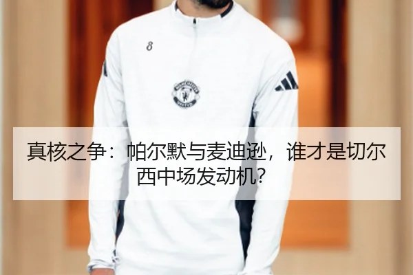 真核之争：帕尔默与麦迪逊，谁才是切尔西中场发动机？