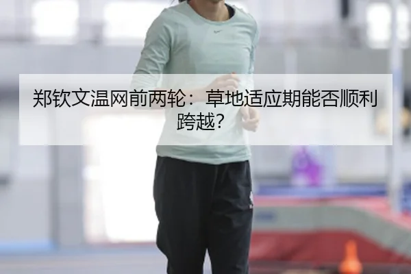郑钦文温网前两轮：草地适应期能否顺利跨越？