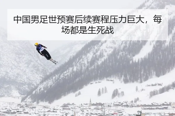 中国男足世预赛后续赛程压力巨大，每场都是生死战