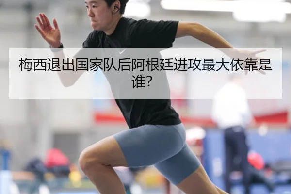 梅西退出国家队后阿根廷进攻最大依靠是谁？