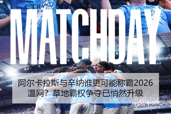 阿尔卡拉斯与辛纳谁更可能称霸2026温网？草地霸权争夺已悄然升级