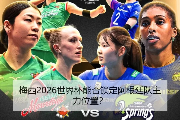 梅西2026世界杯能否锁定阿根廷队主力位置？