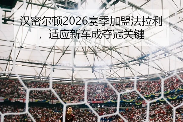 汉密尔顿2026赛季加盟法拉利，适应新车成夺冠关键