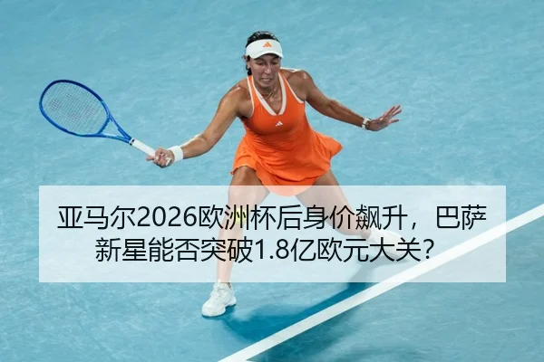 亚马尔2026欧洲杯后身价飙升，巴萨新星能否突破1.8亿欧元大关？