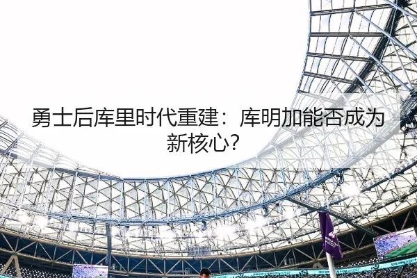 勇士后库里时代重建：库明加能否成为新核心？