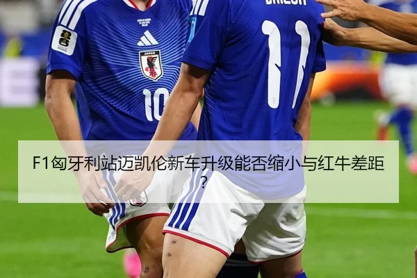 F1匈牙利站迈凯伦新车升级能否缩小与红牛差距？