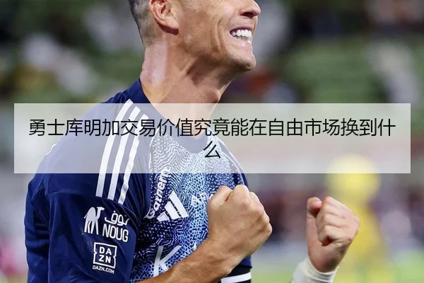 勇士库明加交易价值究竟能在自由市场换到什么