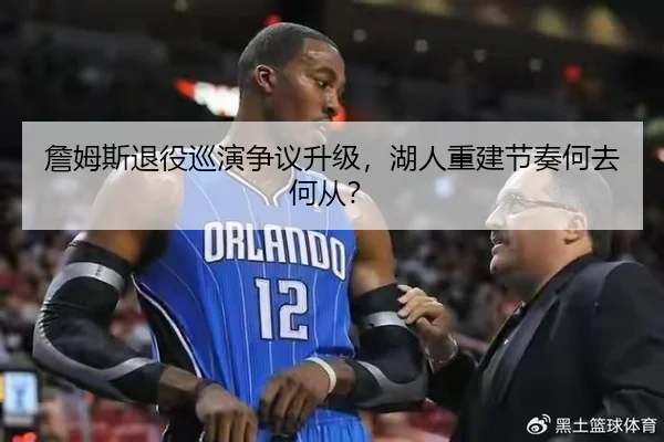 詹姆斯退役巡演争议升级，湖人重建节奏何去何从？