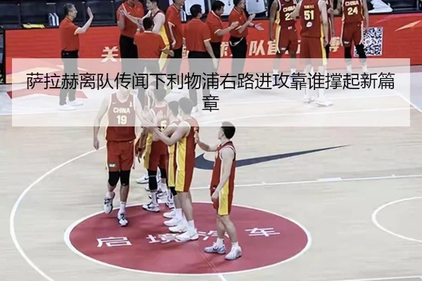 萨拉赫离队传闻下利物浦右路进攻靠谁撑起新篇章