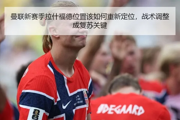 曼联新赛季拉什福德位置该如何重新定位，战术调整成复苏关键