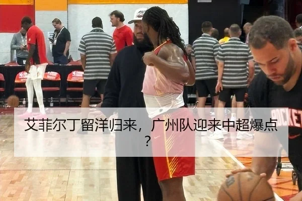 艾菲尔丁留洋归来，广州队迎来中超爆点？
