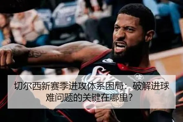 切尔西新赛季进攻体系困局：破解进球难问题的关键在哪里？