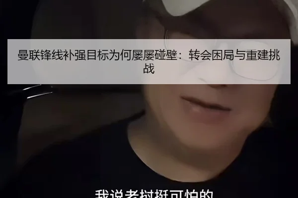 曼联锋线补强目标为何屡屡碰壁：转会困局与重建挑战